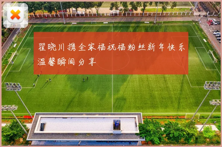 翟晓川携全家福祝福粉丝新年快乐温馨瞬间分享