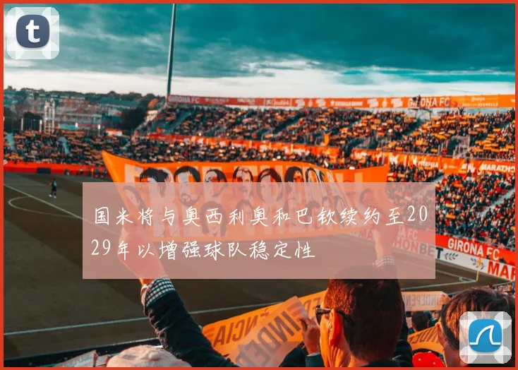 国米将与奥西利奥和巴钦续约至2029年以增强球队稳定性
