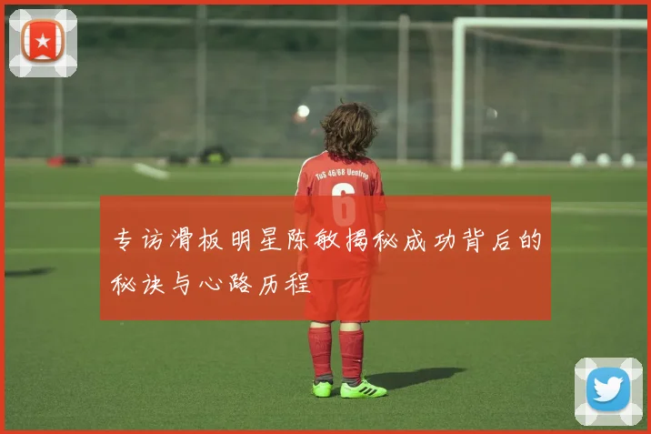 专访滑板明星陈敏揭秘成功背后的秘诀与心路历程
