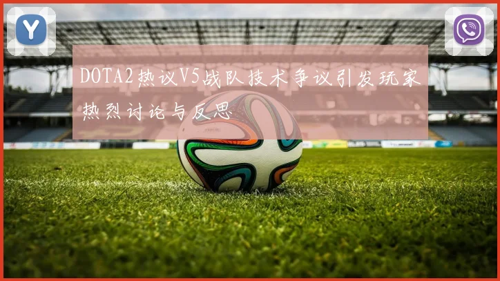 DOTA2热议V5战队技术争议引发玩家热烈讨论与反思