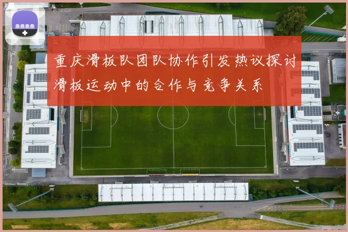 重庆滑板队团队协作引发热议探讨滑板运动中的合作与竞争关系