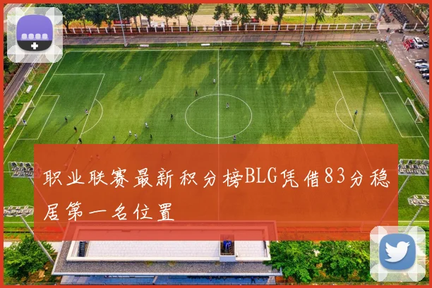 职业联赛最新积分榜BLG凭借83分稳居第一名位置