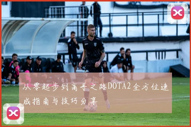 从零起步到高手之路DOTA2全方位速成指南与技巧分享
