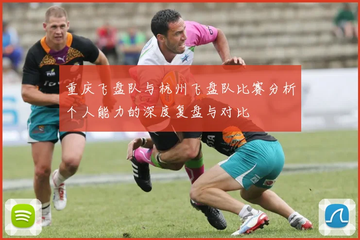 重庆飞盘队与杭州飞盘队比赛分析个人能力的深度复盘与对比