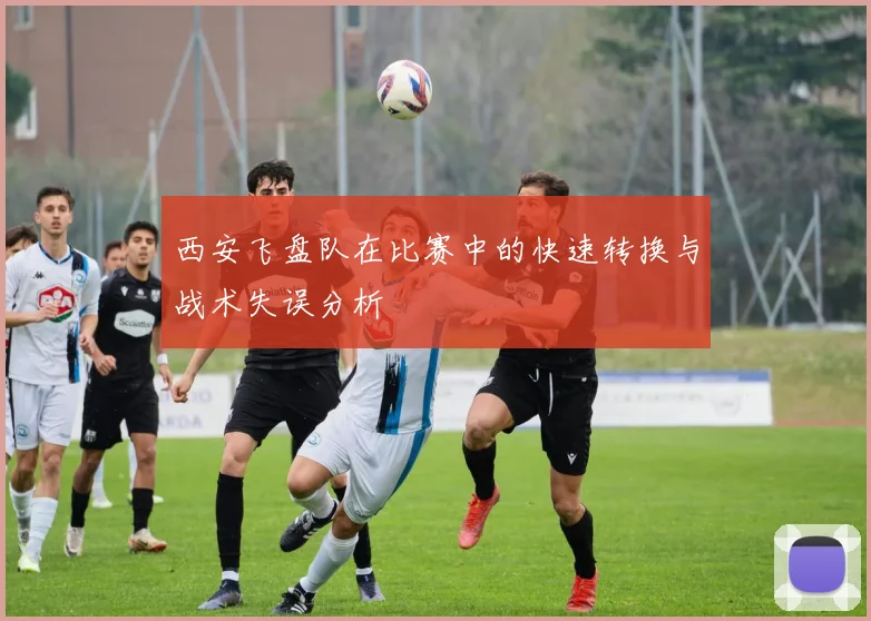 西安飞盘队在比赛中的快速转换与战术失误分析