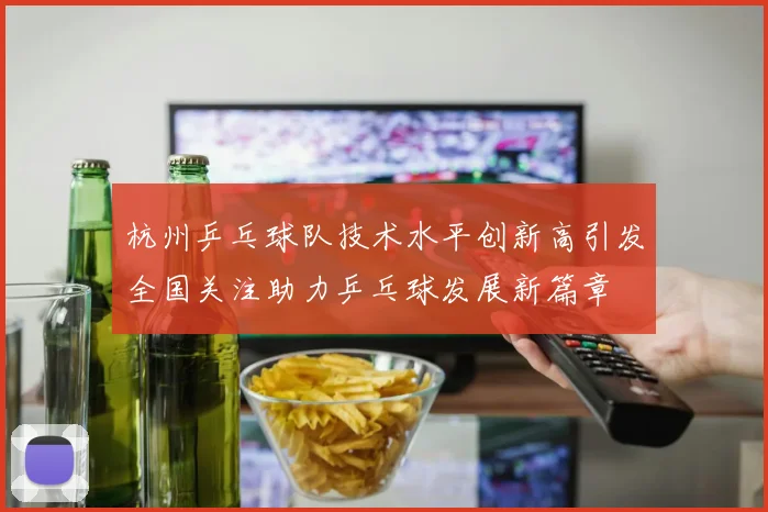 杭州乒乓球队技术水平创新高引发全国关注助力乒乓球发展新篇章