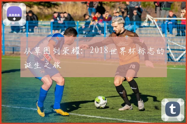 从草图到荣耀：2018世界杯标志的诞生之旅