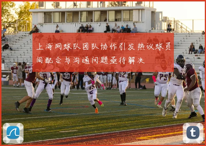上海网球队团队协作引发热议球员间配合与沟通问题亟待解决