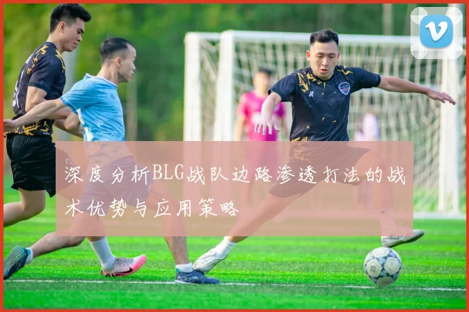 深度分析BLG战队边路渗透打法的战术优势与应用策略