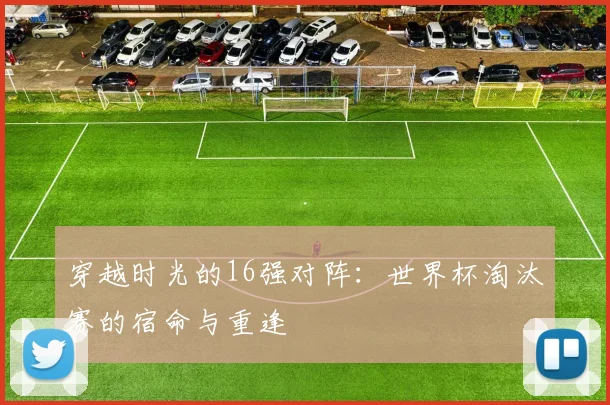 穿越时光的16强对阵：世界杯淘汰赛的宿命与重逢